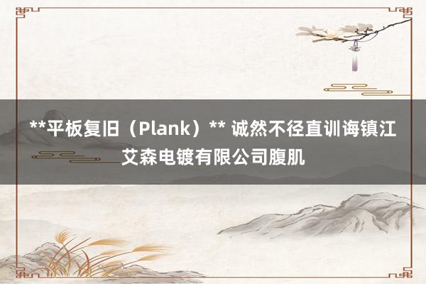 **平板复旧(Plank)** 诚然不径直训诲镇江艾森电镀有限公司腹肌