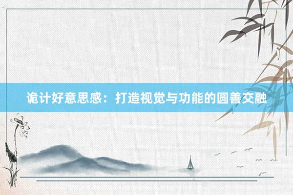 诡计好意思感：打造视觉与功能的圆善交融