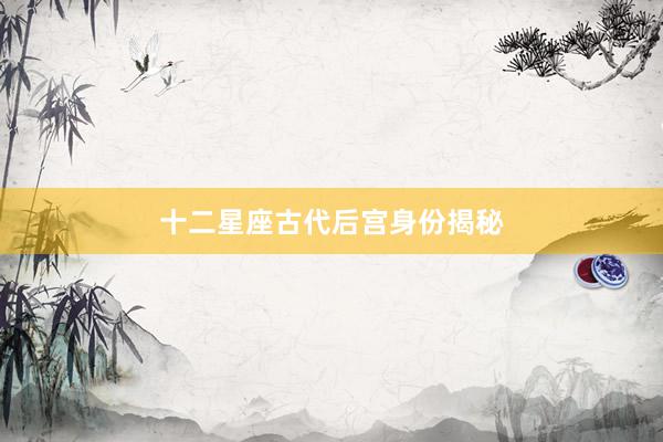 十二星座古代后宫身份揭秘