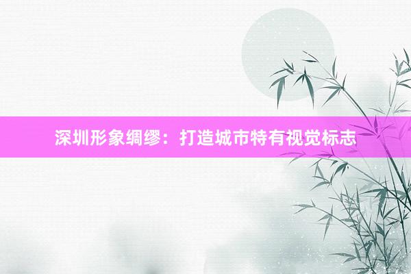 深圳形象绸缪：打造城市特有视觉标志