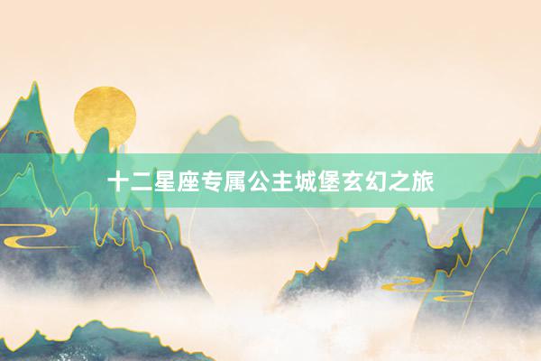 十二星座专属公主城堡玄幻之旅
