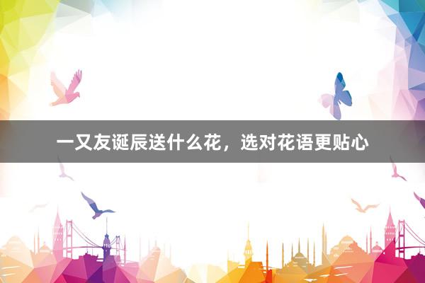 一又友诞辰送什么花，选对花语更贴心