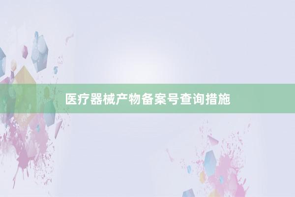 医疗器械产物备案号查询措施