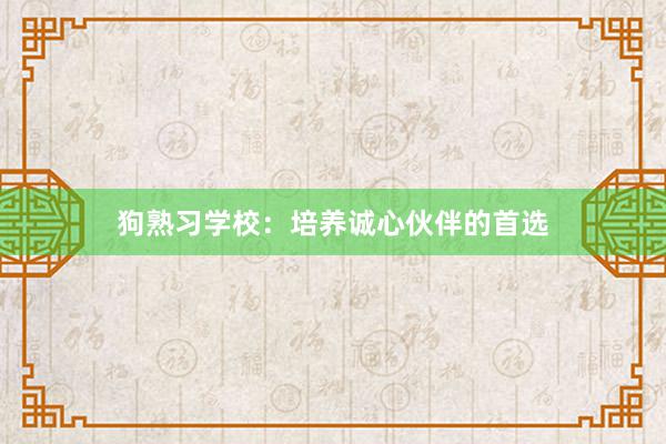 狗熟习学校：培养诚心伙伴的首选