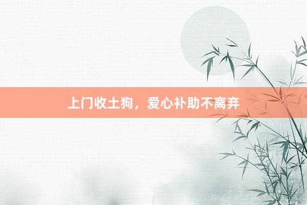 上门收土狗,爱心补助不离弃