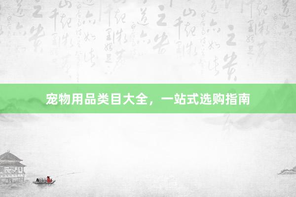 宠物用品类目大全,一站式选购指南