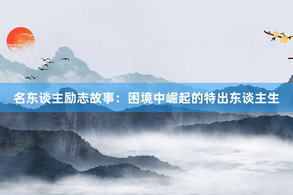 名东谈主励志故事：困境中崛起的特出东谈主生